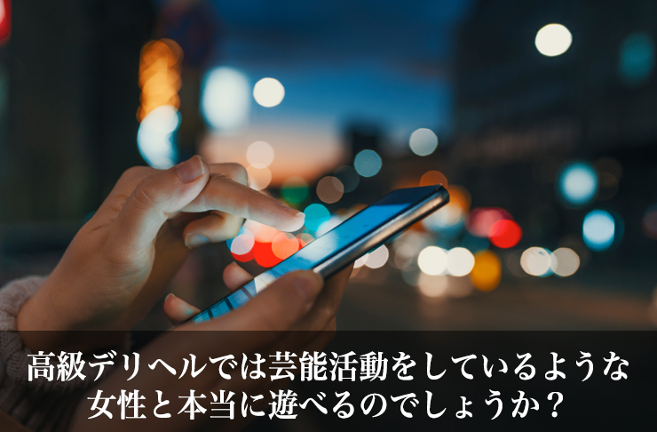 高級デリヘルでは芸能活動をしているような女性と本当に遊べるのでしょうか?